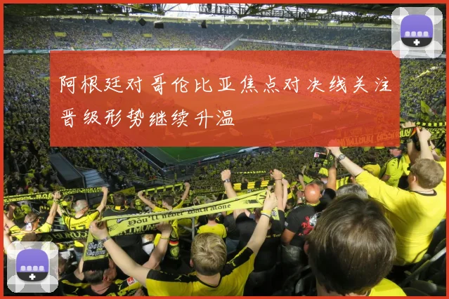 阿根廷对哥伦比亚焦点对决线关注晋级形势继续升温