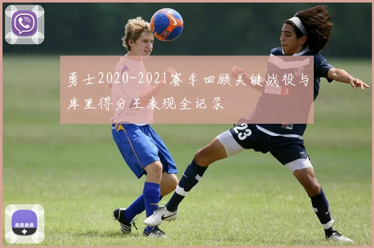 勇士2020-2021赛季回顾关键战役与库里得分王表现全记录