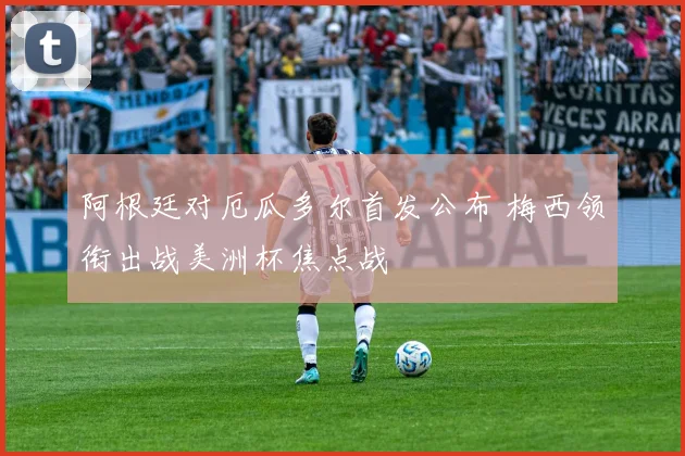 阿根廷对厄瓜多尔首发公布 梅西领衔出战美洲杯焦点战