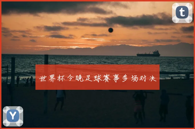 世界杯今晚足球赛事多场对决