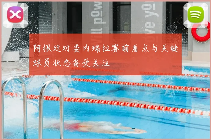 阿根廷对委内瑞拉赛前看点与关键球员状态备受关注