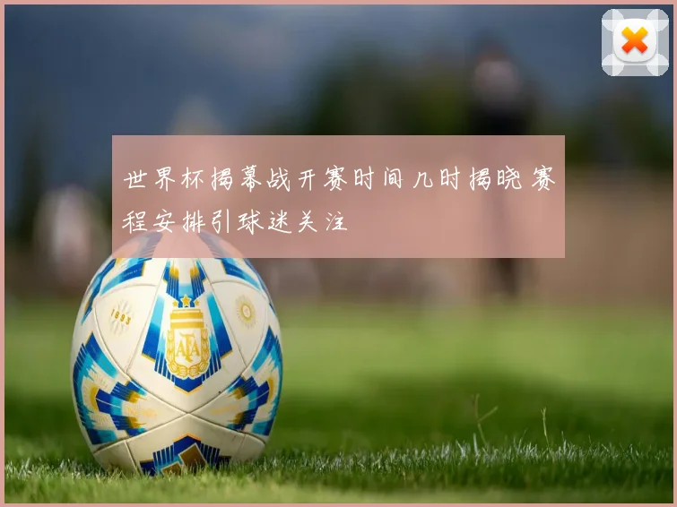 世界杯揭幕战开赛时间几时揭晓 赛程安排引球迷关注