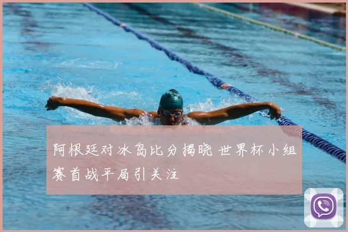 阿根廷对冰岛比分揭晓 世界杯小组赛首战平局引关注