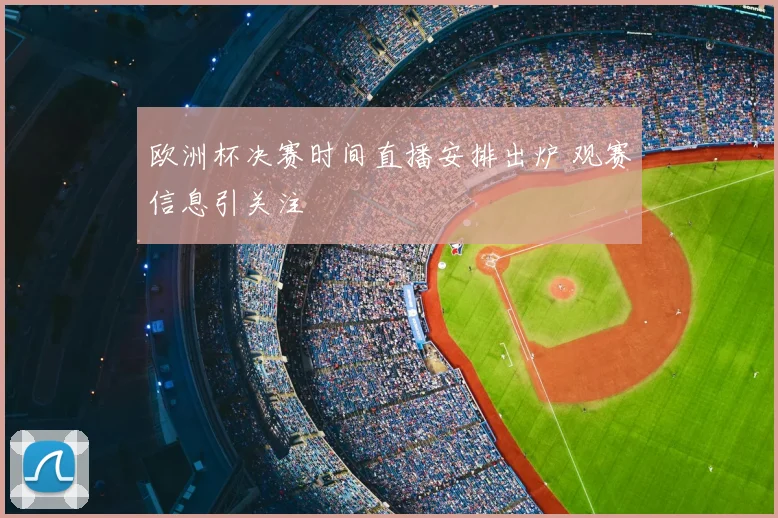 欧洲杯决赛时间直播安排出炉 观赛信息引关注