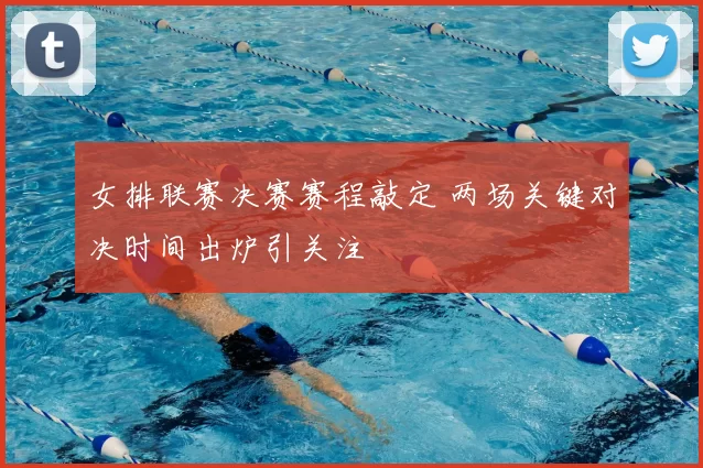 女排联赛决赛赛程敲定 两场关键对决时间出炉引关注