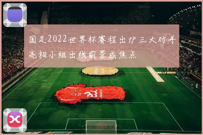 国足2022世界杯赛程出炉三大对手亮相小组出线前景成焦点