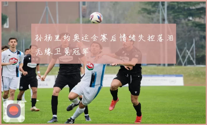 孙杨里约奥运会赛后情绪失控落泪无缘卫冕冠军