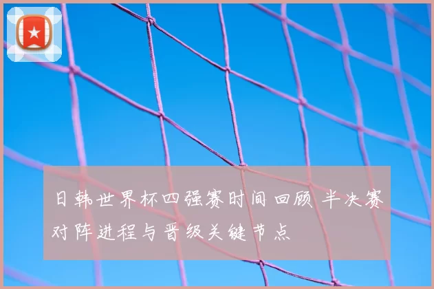 日韩世界杯四强赛时间回顾 半决赛对阵进程与晋级关键节点