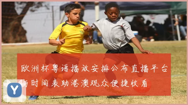 欧洲杯粤语播放安排公布直播平台与时间表助港澳观众便捷收看