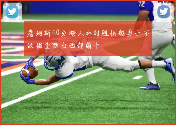 詹姆斯40分湖人加时胜快船勇士不敌掘金跌出西部前十