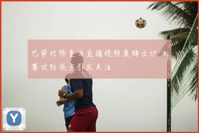 巴萨对阵皇马直播视频集锦出炉 决赛攻防亮点引发关注