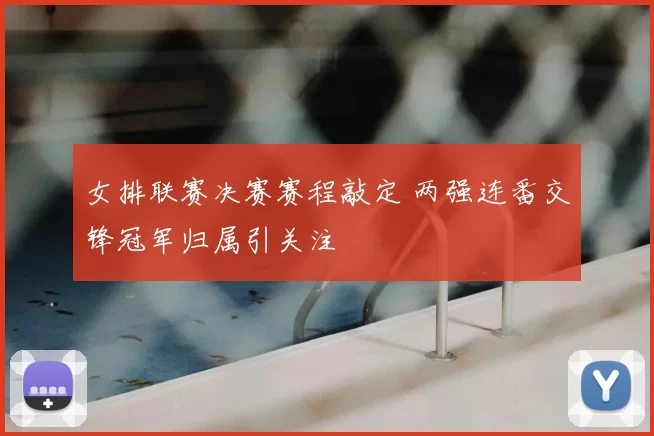 女排联赛决赛赛程敲定 两强连番交锋冠军归属引关注