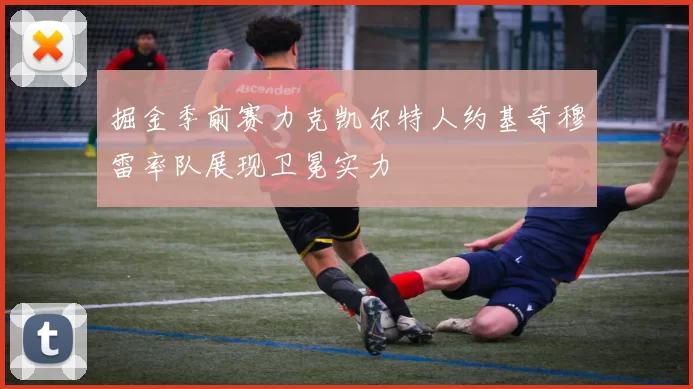 掘金季前赛力克凯尔特人约基奇穆雷率队展现卫冕实力