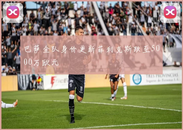 巴萨全队身价更新菲利克斯跌至5000万欧元