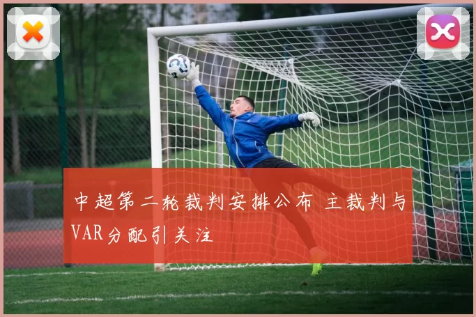 中超第二轮裁判安排公布 主裁判与VAR分配引关注