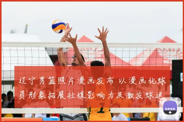 辽宁男篮照片漫画发布 以漫画化球员形象拓展社媒影响力及激发球迷互动