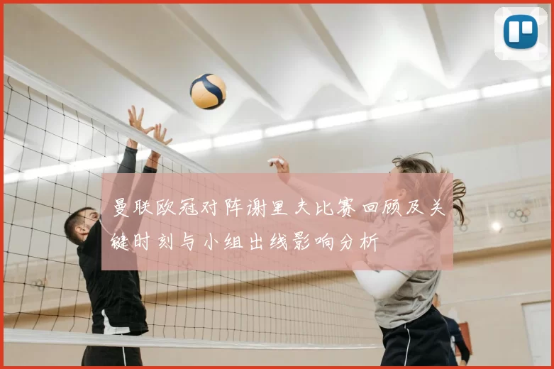 曼联欧冠对阵谢里夫比赛回顾及关键时刻与小组出线影响分析