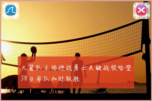火箭队主场迎战勇士关键战役哈登38分率队加时取胜