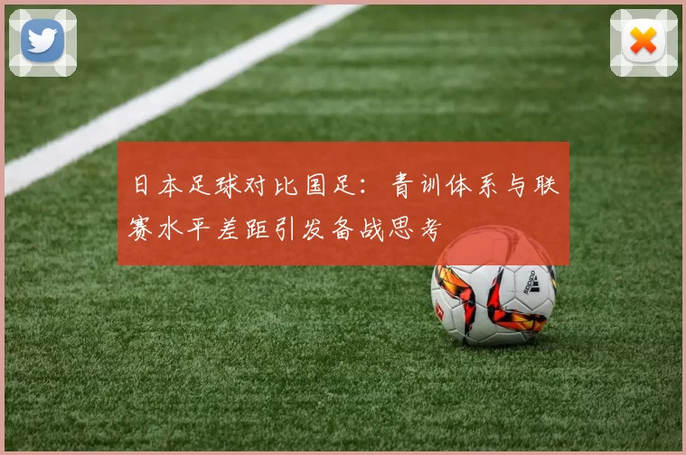 日本足球对比国足：青训体系与联赛水平差距引发备战思考