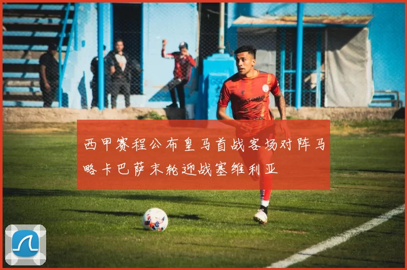 西甲赛程公布皇马首战客场对阵马略卡巴萨末轮迎战塞维利亚