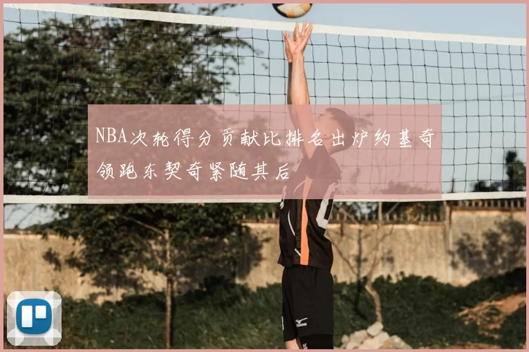 NBA次轮得分贡献比排名出炉约基奇领跑东契奇紧随其后