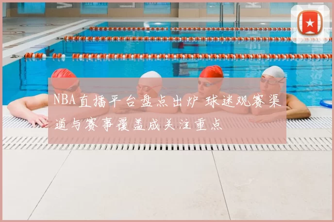 NBA直播平台盘点出炉 球迷观赛渠道与赛事覆盖成关注重点