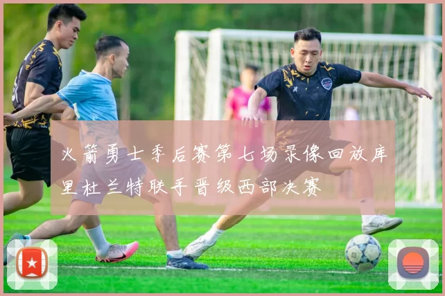 火箭勇士季后赛第七场录像回放库里杜兰特联手晋级西部决赛