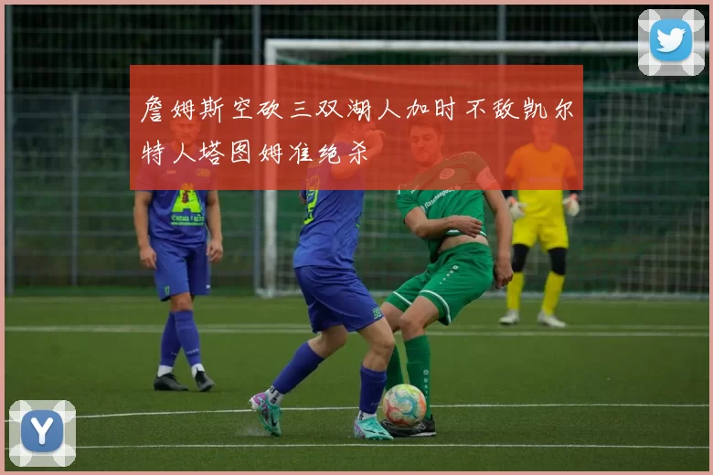 詹姆斯空砍三双湖人加时不敌凯尔特人塔图姆准绝杀