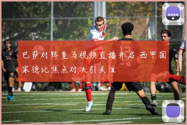 巴萨对阵皇马视频直播开启 西甲国家德比焦点对决引关注