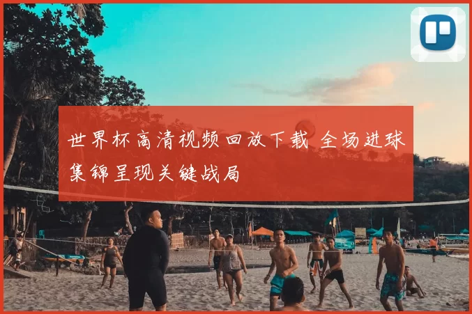 世界杯高清视频回放下载 全场进球集锦呈现关键战局