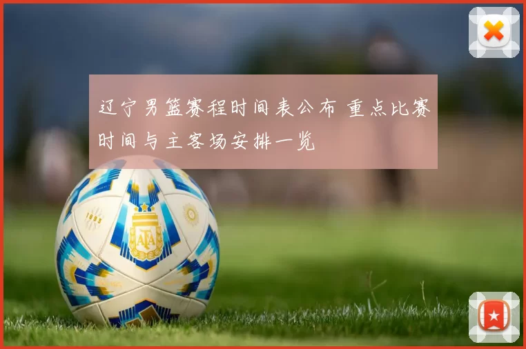 辽宁男篮赛程时间表公布 重点比赛时间与主客场安排一览