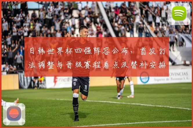 日韩世界杯四强阵容公布，首发打法调整与晋级赛程看点及替补安排