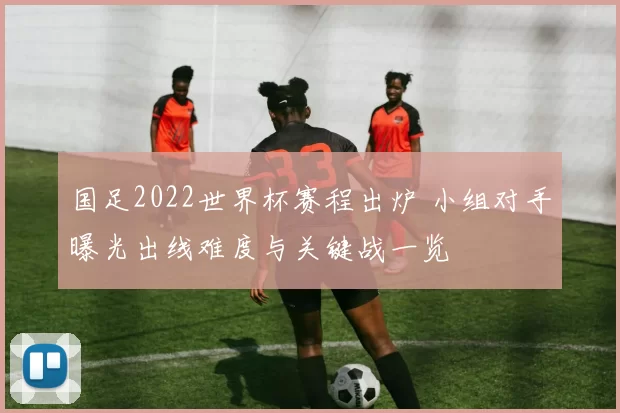 国足2022世界杯赛程出炉 小组对手曝光出线难度与关键战一览