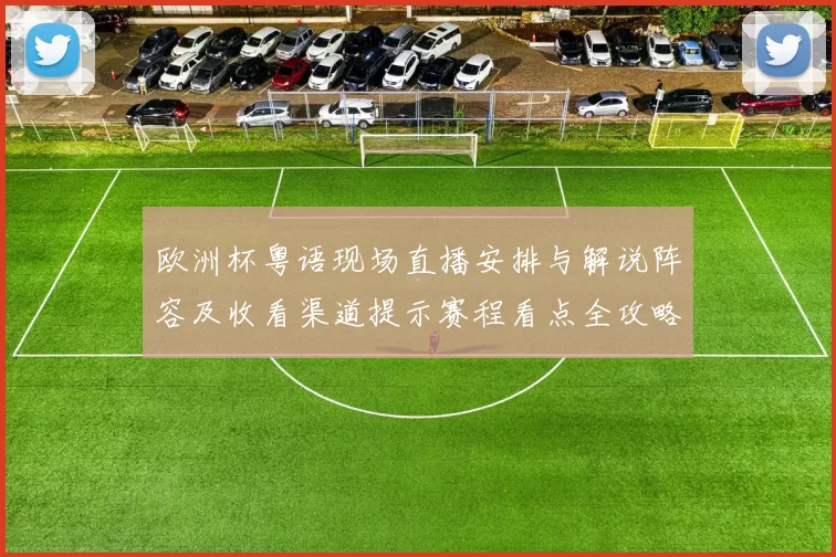 欧洲杯粤语现场直播安排与解说阵容及收看渠道提示赛程看点全攻略