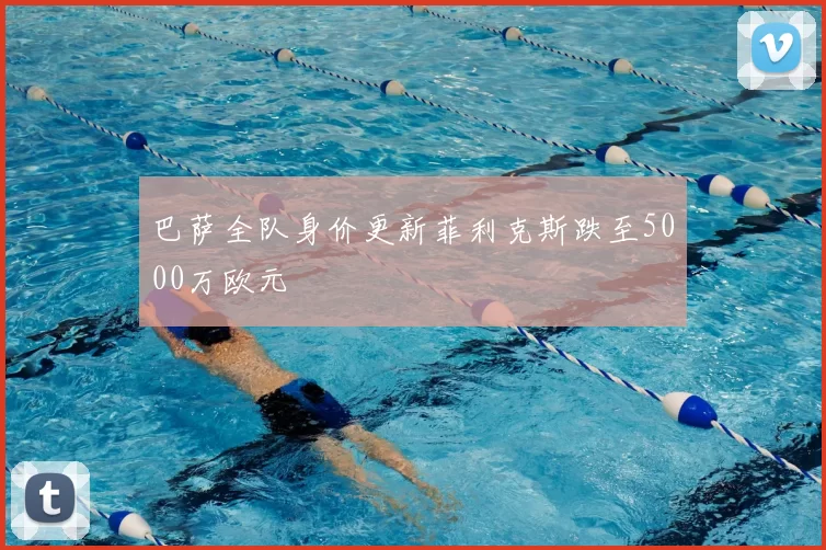 巴萨全队身价更新菲利克斯跌至5000万欧元