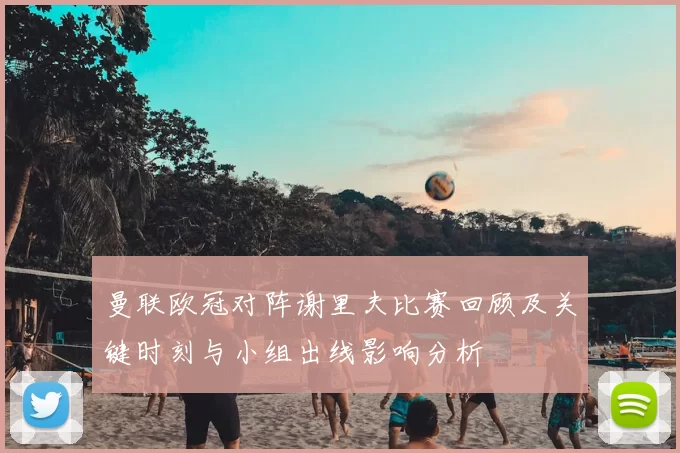 曼联欧冠对阵谢里夫比赛回顾及关键时刻与小组出线影响分析