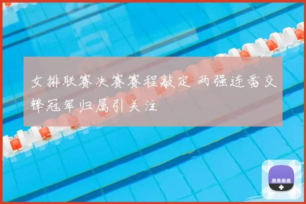 女排联赛决赛赛程敲定 两强连番交锋冠军归属引关注