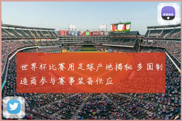 世界杯比赛用足球产地揭秘 多国制造商参与赛事装备供应