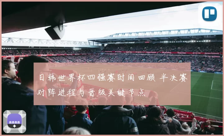 日韩世界杯四强赛时间回顾 半决赛对阵进程与晋级关键节点