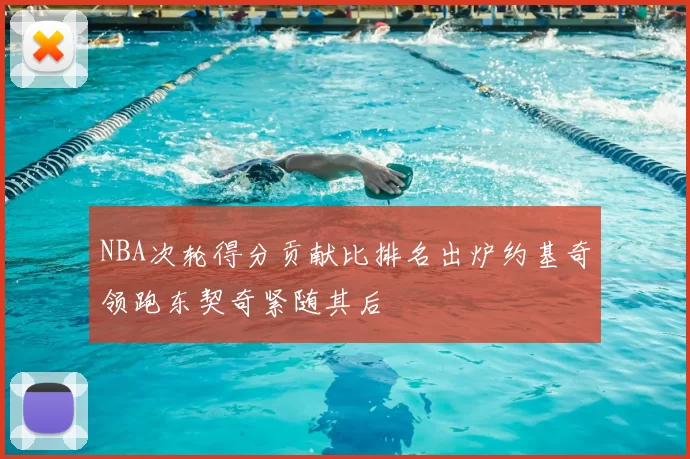 NBA次轮得分贡献比排名出炉约基奇领跑东契奇紧随其后