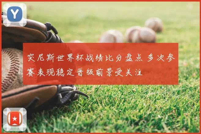 突尼斯世界杯战绩比分盘点 多次参赛表现稳定晋级前景受关注