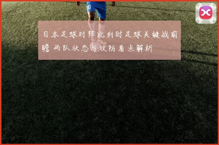日本足球对阵比利时足球关键战前瞻 两队状态与攻防看点解析