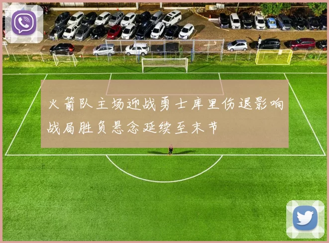 火箭队主场迎战勇士库里伤退影响战局胜负悬念延续至末节