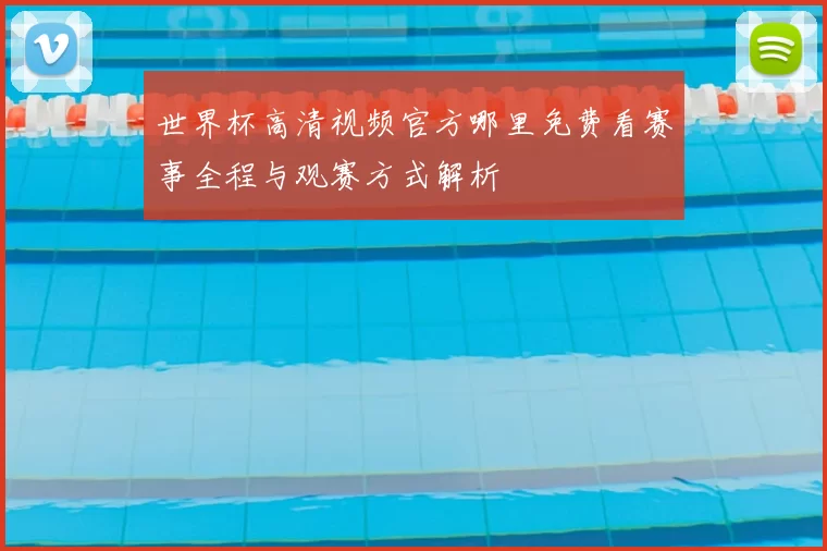 世界杯高清视频官方哪里免费看赛事全程与观赛方式解析