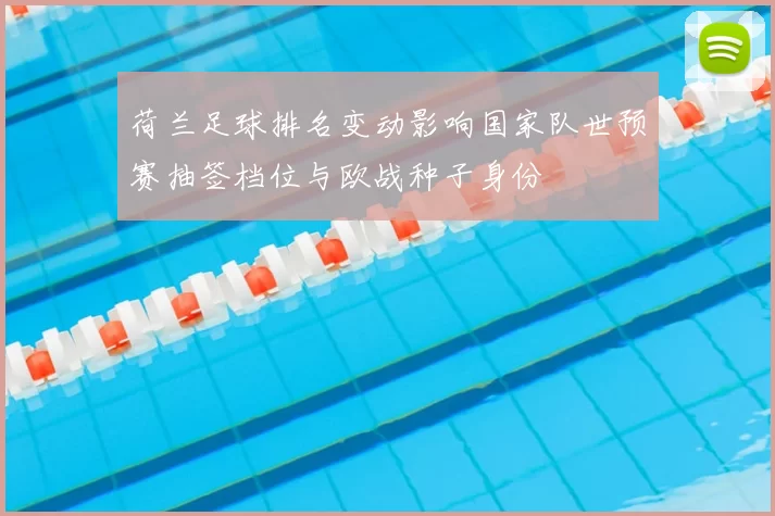 荷兰足球排名变动影响国家队世预赛抽签档位与欧战种子身份