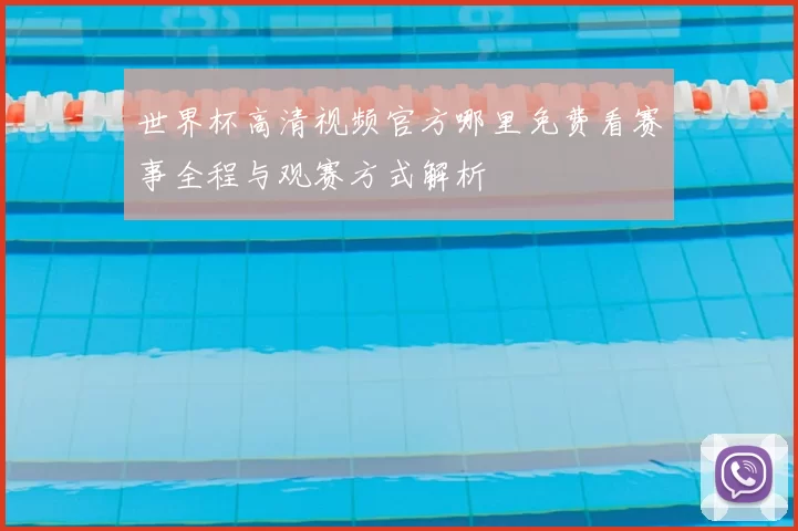 世界杯高清视频官方哪里免费看赛事全程与观赛方式解析