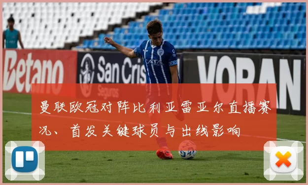 曼联欧冠对阵比利亚雷亚尔直播赛况、首发关键球员与出线影响