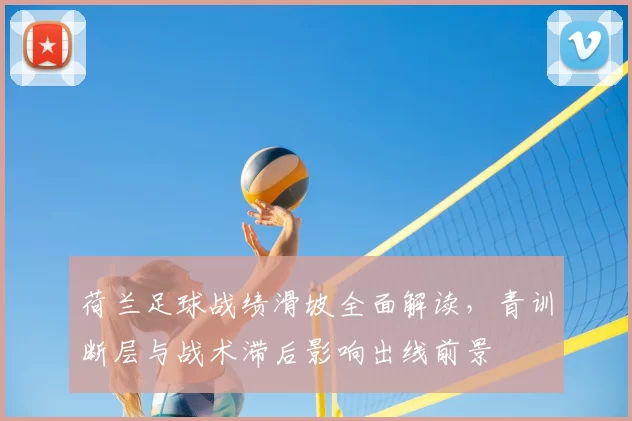 荷兰足球战绩滑坡全面解读，青训断层与战术滞后影响出线前景