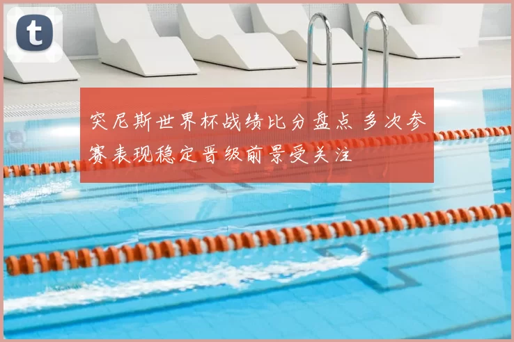 突尼斯世界杯战绩比分盘点 多次参赛表现稳定晋级前景受关注