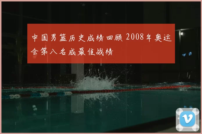 中国男篮历史成绩回顾 2008年奥运会第八名成最佳战绩